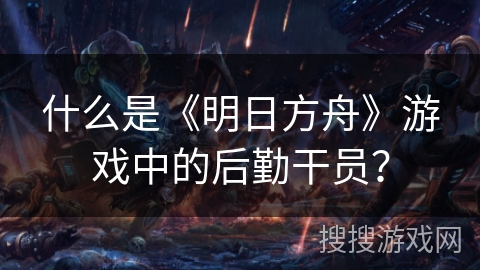 什么是《明日方舟》游戏中的后勤干员? 什么是《明日方舟》游戏中的后勤干员?
