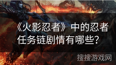 《火影忍者》中的忍者任务链剧情有哪些？