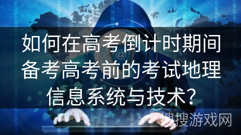 如何在高考倒计时期间备考高考前的考试地理信息系统与技术？