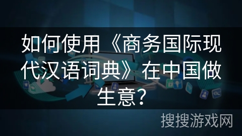 如何使用《商务国际现代汉语词典》在中国做生意？
