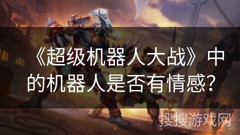 《超级机器人大战》中的机器人是否有情感？