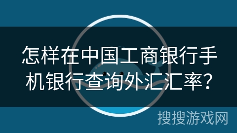 怎样在中国工商银行手机银行查询外汇汇率? 怎样在中国工商银行手机银行查询外汇汇率?
