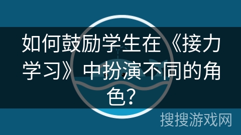 如何鼓励学生在《接力学习》中扮演不同的角色？