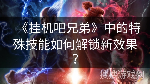 《挂机吧兄弟》中的特殊技能如何解锁新效果? 《挂机吧兄弟》中的特殊技能如何解锁新效果?