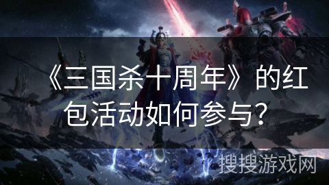 《三国杀十周年》的红包活动如何参与? 《三国杀十周年》的红包活动如何参与?