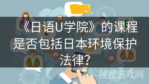 《日语U学院》的课程是否包括日本环境保护法律？