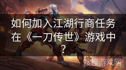 如何加入江湖行商任务在《一刀传世》游戏中? 如何加入江湖行商任务在《一刀传世》游戏中?
