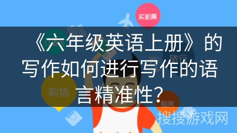 《六年级英语上册》的写作如何进行写作的语言精准性？