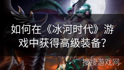 如何在《冰河时代》游戏中获得高级装备? 如何在《冰河时代》游戏中获得高级装备?