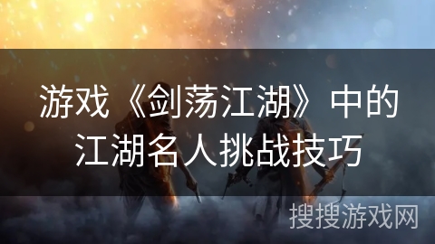 游戏《剑荡江湖》中的江湖名人挑战技巧