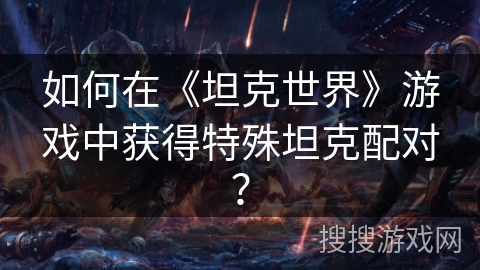 如何在《坦克世界》游戏中获得特殊坦克配对？
