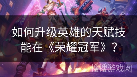 如何升级英雄的天赋技能在《荣耀冠军》？