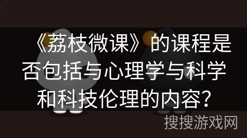 《荔枝微课》的课程是否包括与心理学与科学和科技伦理的内容？