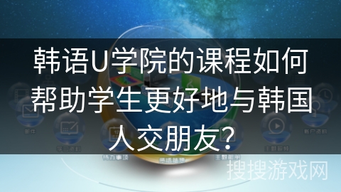 韩语U学院的课程如何帮助学生更好地与韩国人交朋友？