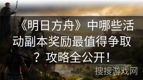 《明日方舟》中哪些活动副本奖励最值得争取?攻略全公开! 《明日方舟》中哪些活动副本奖励最值得争取?攻略全公开!