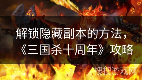 解锁隐藏副本的方法，《三国杀十周年》攻略