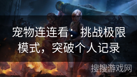 宠物连连看：挑战极限模式，突破个人记录