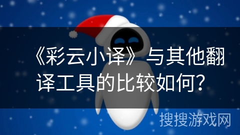《彩云小译》与其他翻译工具的比较如何？