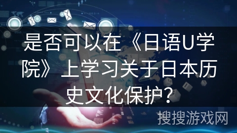 是否可以在《日语U学院》上学习关于日本历史文化保护？