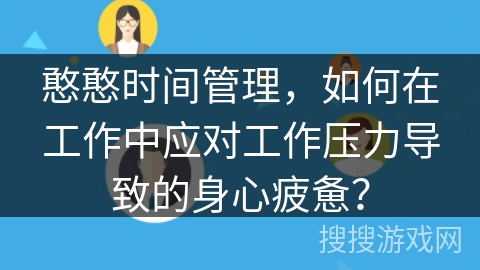 憨憨时间管理，如何在工作中应对工作压力导致的身心疲惫？