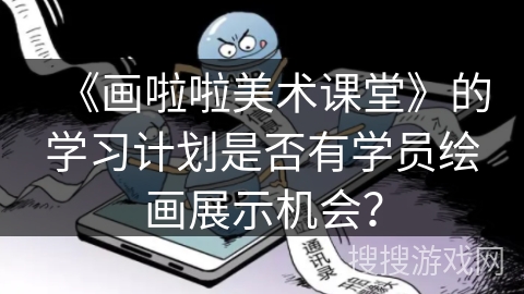 《画啦啦美术课堂》的学习计划是否有学员绘画展示机会？