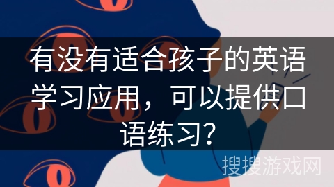 有没有适合孩子的英语学习应用,可以提供口语练习? 有没有适合孩子的英语学习应用,可以提供口语练习?