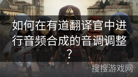 如何在有道翻译官中进行音频合成的音调调整？
