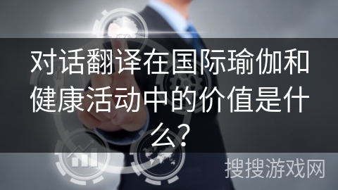对话翻译在国际瑜伽和健康活动中的价值是什么？