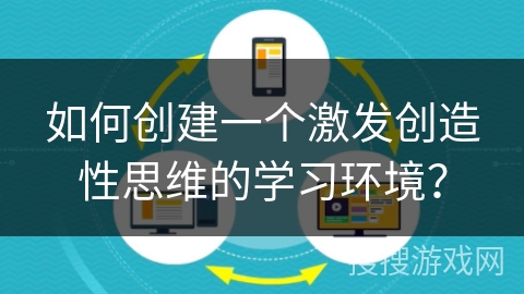 如何创建一个激发创造性思维的学习环境? 如何创建一个激发创造性思维的学习环境?