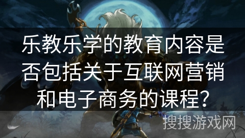 乐教乐学的教育内容是否包括关于互联网营销和电子商务的课程？