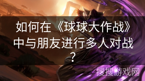 如何在《球球大作战》中与朋友进行多人对战？
