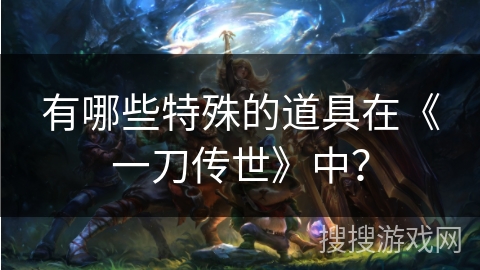有哪些特殊的道具在《一刀传世》中？
