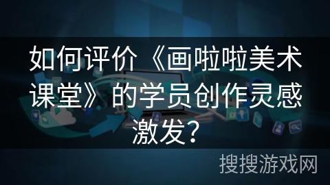 如何评价《画啦啦美术课堂》的学员创作灵感激发？