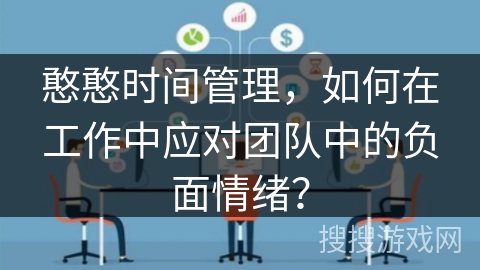 憨憨时间管理,如何在工作中应对团队中的负面情绪? 憨憨时间管理,如何在工作中应对团队中的负面情绪?