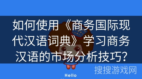 如何使用《商务国际现代汉语词典》学习商务汉语的市场分析技巧？