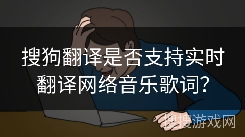 搜狗翻译是否支持实时翻译网络音乐歌词? 搜狗翻译是否支持实时翻译网络音乐歌词?