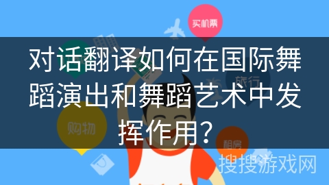 对话翻译如何在国际舞蹈演出和舞蹈艺术中发挥作用? 对话翻译如何在国际舞蹈演出和舞蹈艺术中发挥作用?