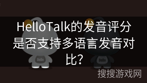 HelloTalk的发音评分是否支持多语言发音对比？