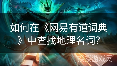 如何在《网易有道词典》中查找地理名词？
