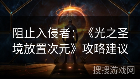 阻止入侵者：《光之圣境放置次元》攻略建议