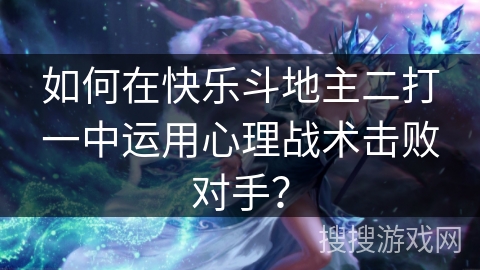 如何在快乐斗地主二打一中运用心理战术击败对手？