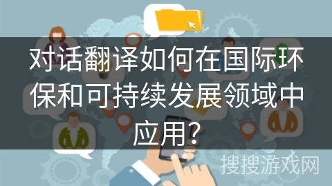 对话翻译如何在国际环保和可持续发展领域中应用? 对话翻译如何在国际环保和可持续发展领域中应用?