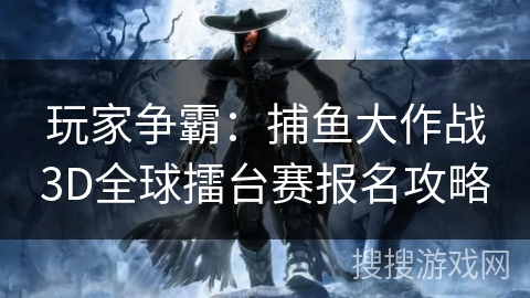 玩家争霸：捕鱼大作战3D全球擂台赛报名攻略