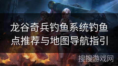 龙谷奇兵钓鱼系统钓鱼点推荐与地图导航指引 龙谷奇兵钓鱼系统钓鱼点推荐与地图导航指引