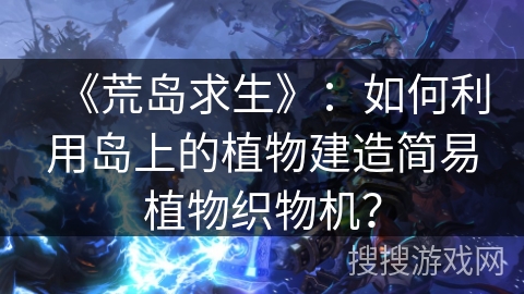 《荒岛求生》：如何利用岛上的植物建造简易植物织物机？