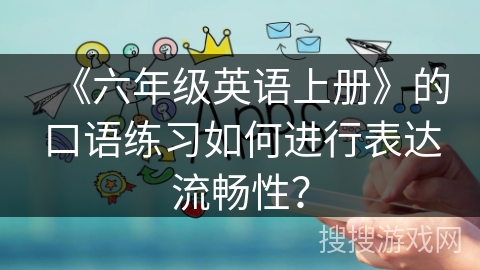 《六年级英语上册》的口语练习如何进行表达流畅性？