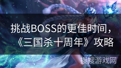 挑战BOSS的更佳时间，《三国杀十周年》攻略