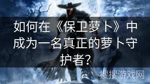 如何在《保卫萝卜》中成为一名真正的萝卜守护者？