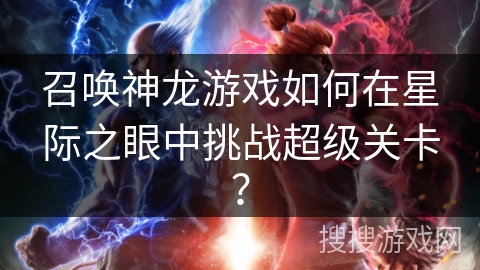 召唤神龙游戏如何在星际之眼中挑战超级关卡？