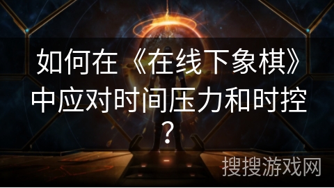 如何在《在线下象棋》中应对时间压力和时控? 如何在《在线下象棋》中应对时间压力和时控?